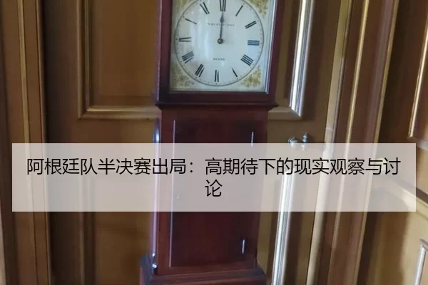 阿根廷队半决赛出局：高期待下的现实观察与讨论