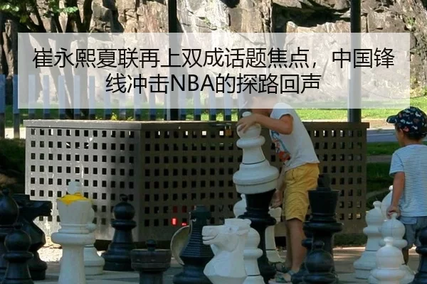 崔永熙夏联再上双成话题焦点，中国锋线冲击NBA的探路回声