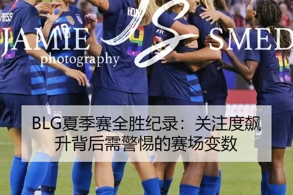 BLG夏季赛全胜纪录：关注度飙升背后需警惕的赛场变数